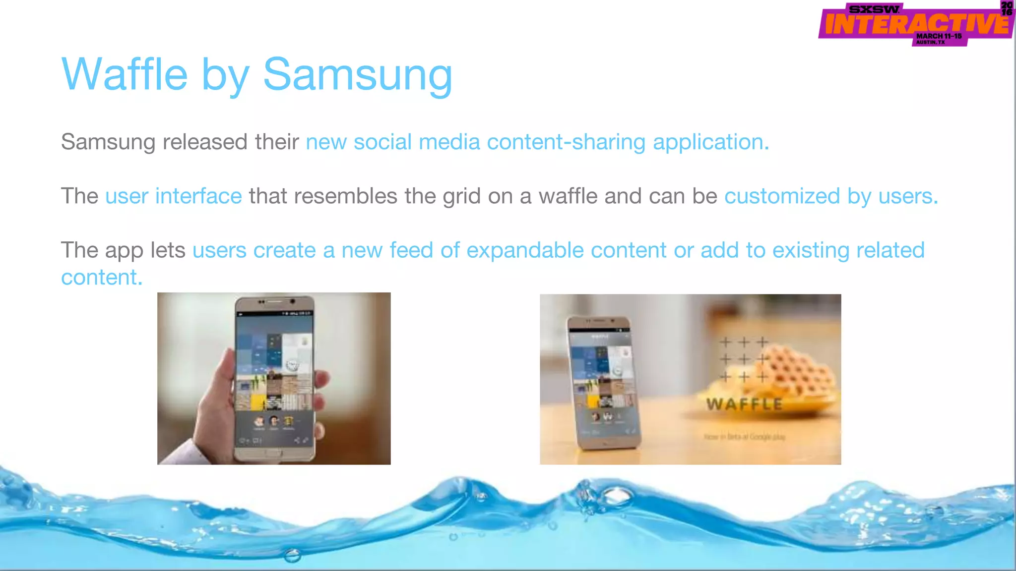 Waffle by Samsung
Samsung released their new social media content-sharing application.
The user interface that resembles the grid on a waffle and can be customized by users.
The app lets users create a new feed of expandable content or add to existing related
content.
 