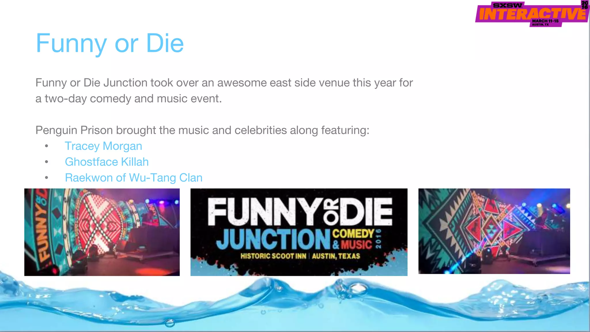 Funny or Die
Funny or Die Junction took over an awesome east side venue this year for
a two-day comedy and music event.
Penguin Prison brought the music and celebrities along featuring:
• Tracey Morgan
• Ghostface Killah
• Raekwon of Wu-Tang Clan
 