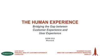 THE HUMAN EXPERIENCE
Bridging the Gap between
Customer Experience and
User Experience
LEAH BULEY,
PRINCIPAL ANALYST CUSTOMER EXPERIENCE
FORRESTER
SUSANNAH SULSAR,
DIRECTOR CUSTOMER EXPERIENCE MARKETING
BARKLEY
SXSW 2016
#HumanX
 