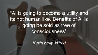 “AI is going to become a utility and
its not human like. Beneﬁts of AI is
going be sold as free of
consciousness”
Kevin Kelly, Wired
 