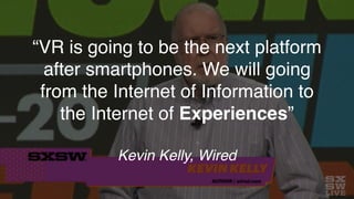 “VR is going to be the next platform
after smartphones. We will going
from the Internet of Information to
the Internet of Experiences”
Kevin Kelly, Wired
 