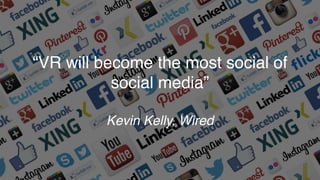 “VR will become the most social of
social media”
Kevin Kelly, Wired
 
