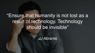 “Ensure that humanity is not lost as a
result of technology. Technology
should be invisible”
JJ Abrams
 
