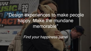 “Design experiences to make people
happy. Make the mundane
memorable”
Find your happiness panel
 