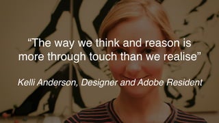 “The way we think and reason is
more through touch than we realise”
Kelli Anderson, Designer and Adobe Resident
 