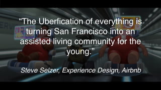 “The Uberﬁcation of everything is
turning San Francisco into an
assisted living community for the
young.”
Steve Selzer, Experience Design, Airbnb
 