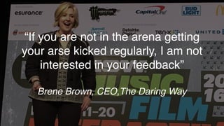 “If you are not in the arena getting
your arse kicked regularly, I am not
interested in your feedback”
Brene Brown, CEO,The Daring Way
 