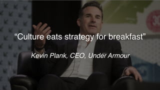 “Culture eats strategy for breakfast”
Kevin Plank, CEO, Under Armour
 