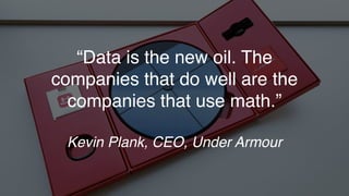 “Data is the new oil. The
companies that do well are the
companies that use math.”
Kevin Plank, CEO, Under Armour
 