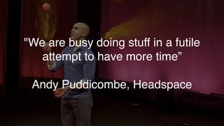 "We are busy doing stuff in a futile
attempt to have more time”
Andy Puddicombe, Headspace
 