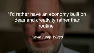 “I’d rather have an economy built on
ideas and creativity rather than
routine”
Kevin Kelly, Wired
 
