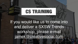 If you would like us to come into
and deliver a SXSW Trends
workshop, please e-mail
jamek@creativesocial.com
 