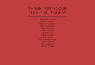 THANK YOU TO OUR
THOUGHT LEADERS
Toygar Bazarkaya
Randi Conner
Matthew Drengler
Janna Greenberg
Maggie Gross
Matt Howell
Larry Lac
Patricia Lopez
Hillary Meahl
Ambika Samarthya
Caitlin Schmidt
Sami Viitamaki
Kelsee Wadas
 