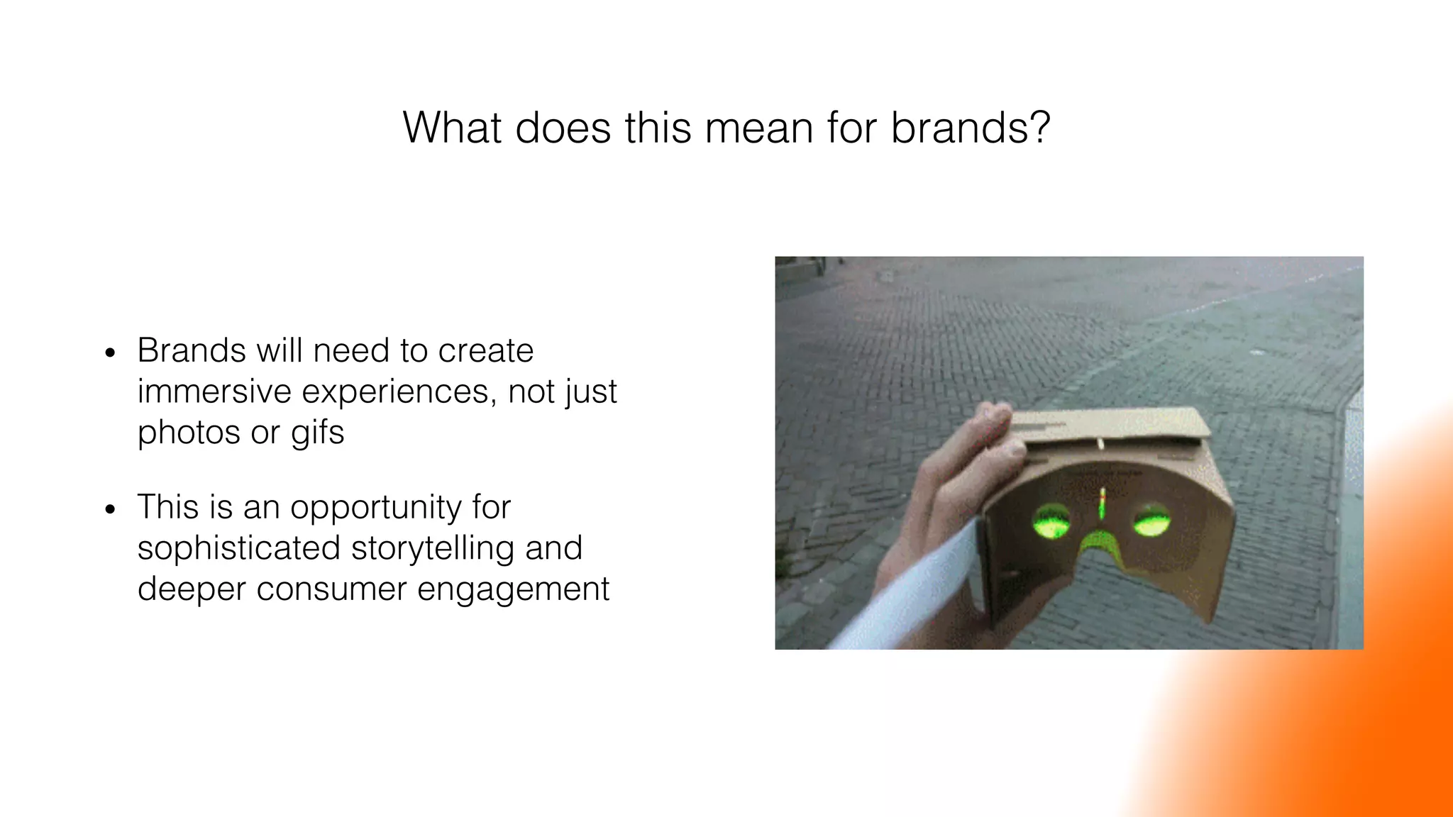 What does this mean for brands?!
•  Brands will need to create
immersive experiences, not just
photos or gifs!
•  This is an opportunity for
sophisticated storytelling and
deeper consumer engagement!
 