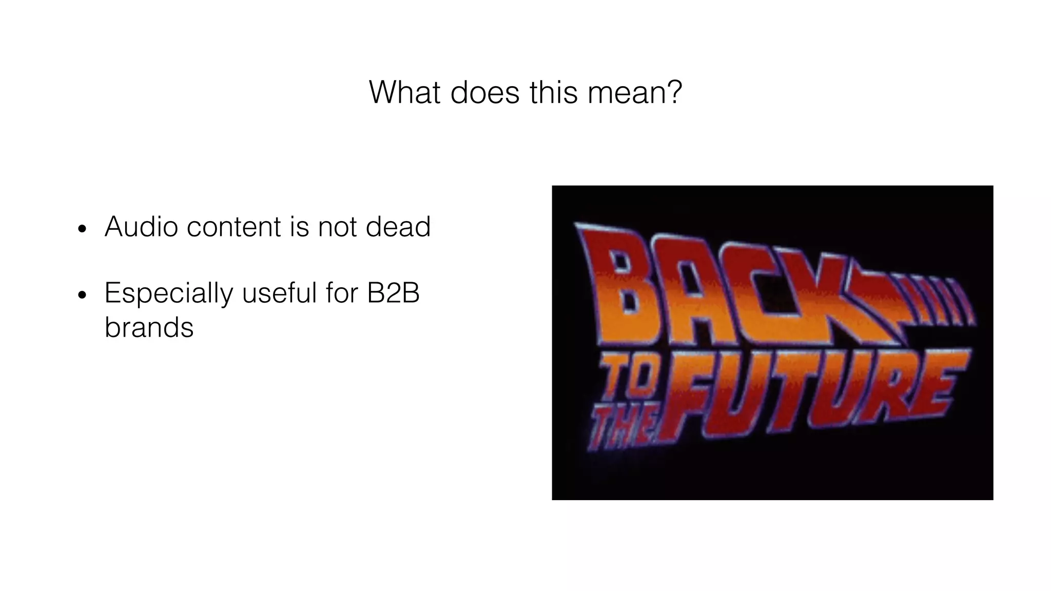 What does this mean?!
•  Audio content is not dead!
•  Especially useful for B2B
brands !
 