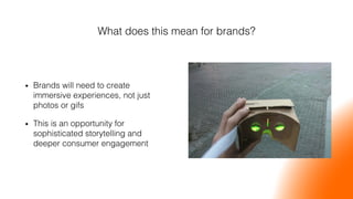 What does this mean for brands?!
•  Brands will need to create
immersive experiences, not just
photos or gifs!
•  This is an opportunity for
sophisticated storytelling and
deeper consumer engagement!
 