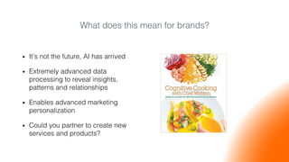What does this mean for brands?!
•  It’s not the future, AI has arrived!
•  Extremely advanced data
processing to reveal insights,
patterns and relationships!
•  Enables advanced marketing
personalization!
•  Could you partner to create new
services and products? !
 