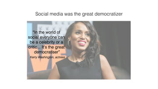 Social media was the great democratizer!
“In the world of
social everyone can
be a celebrity or a
critic... It's the great
democratiser”!
Kerry Washington, actress!
 