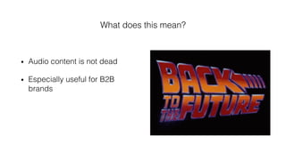 What does this mean?!
•  Audio content is not dead!
•  Especially useful for B2B
brands !
 