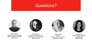 Questions?
Hannah Law"
Vice President, Regional"
Social@Ogilvy
@HannahLaw
Peter Fasano
Global Consulting Principal,
Digital Strategy, OgilvyRED
@PFasano
Hugh Forrest
Director,
SXSW Interactive Festival
@Hugh_W_Forrest
Lisa Hammitt
Cognitive Computing and
Data Science Executive, IBM
@LisaHammitt
 