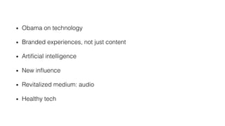 •  Obama on technology!
•  Branded experiences, not just content!
•  Artiﬁcial intelligence!
•  New inﬂuence!
•  Revitalized medium: audio!
•  Healthy tech!
 
