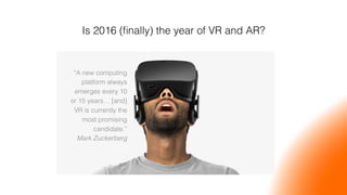 Is 2016 (ﬁnally) the year of VR and AR?!
“A new computing
platform always
emerges every 10
or 15 years… [and]
VR is currently the
most promising
candidate.”!
Mark Zuckerberg!
 