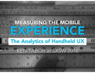 The Analytics of Handheld UX
EXPERIENCE
MEASURING THE MOBILE
KEN TABOR at SXSW 2016
 