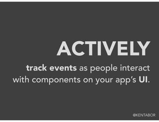 track events as people interact
with components on your app’s UI.
ACTIVELY
@KENTABOR
 