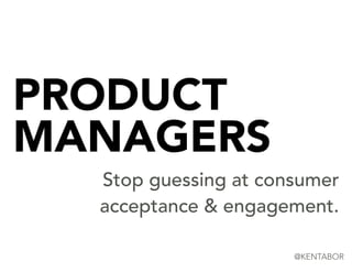 PRODUCT
MANAGERS
Stop guessing at consumer
acceptance & engagement.
@KENTABOR
 