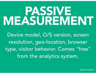 Device model, O/S version, screen
resolution, geo-location, browser
type, visitor behavior. Comes “free”
from the analytic...
