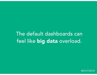 The default dashboards can
feel like big data overload.
@KENTABOR
 