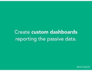 Create custom dashboards
reporting the passive data.
@KENTABOR
 