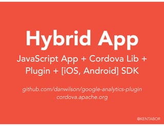 Hybrid App
JavaScript App + Cordova Lib +
Plugin + [iOS, Android] SDK
github.com/danwilson/google-analytics-plugin
cordova.apache.org
@KENTABOR
 