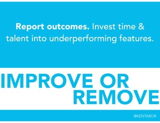 Report outcomes. Invest time &
talent into underperforming features.
IMPROVE OR
REMOVE
@KENTABOR
 