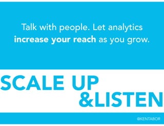 Talk with people. Let analytics
increase your reach as you grow.
SCALE UP
&LISTEN
@KENTABOR
 