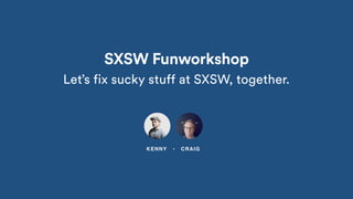 Let’s fix sucky stuff at SXSW, together.
KENNY • CRAIG
SXSW Funworkshop
 