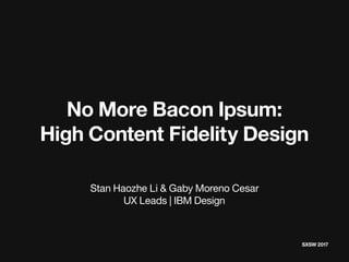 No More Bacon Ipsum:
High Content Fidelity Design
Stan Haozhe Li & Gaby Moreno Cesar
UX Leads | IBM Design
SXSW 2017
 