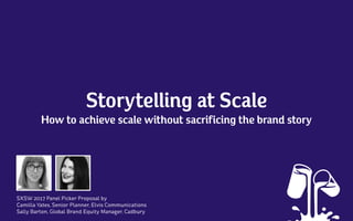 SXSW 2017 Panel Picker Proposal by
Camilla Yates, Senior Planner, Elvis Communications
Sally Barton, Global Brand Equity Manager, Cadbury
Storytelling at Scale
How to achieve scale without sacrificing the brand story
 
