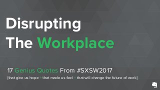 AGENDA
Disrupting
The Workplace
17 Genius Quotes From #SXSW2017
[that give us hope + that made us feel + that will change the future of work]
 