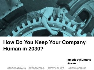 @helenstravels @shanemac
@mfriedl_nyc @joshuamarch
#madebyhumans #sxsw
How Do You Keep Your Company
Human in 2030?
@helenstravels @shanemac @mfriedl_nyc @joshuamarch
#madebyhumans
#sxsw
 