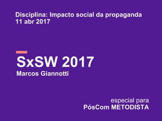 Disciplina: Impacto social da propaganda
11 abr 2017
SxSW 2017
Marcos Giannotti
especial para
PósCom METODISTA
 
