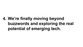 4. We’re finally moving beyond
buzzwords and exploring the real
potential of emerging tech.
 