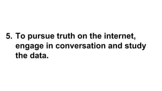 To pursue truth on the internet,
engage in conversation and study
the data.
5.
 