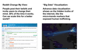 People post their beliefs and
invite users to change their
mind. 30% of the time it works.
Can we scale this for a better
world?
Reddit Change My View: “Big Data” Visualization:
Advance data visualization
shows us the hidden truths of
the internet, like the
micro-trends markers that
exposed human trafficking.
 