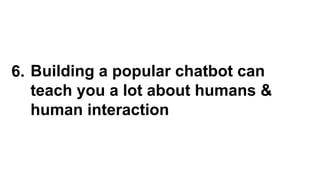 Building a popular chatbot can
teach you a lot about humans &
human interaction
6.
 