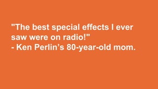 "The best special effects I ever
saw were on radio!"
- Ken Perlin’s 80-year-old mom.
 