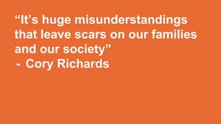 “It’s huge misunderstandings
that leave scars on our families
and our society”
- Cory Richards
 