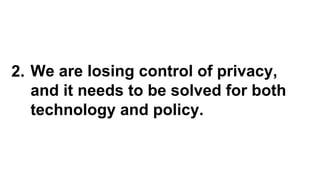 We are losing control of privacy,
and it needs to be solved for both
technology and policy.
2.
 