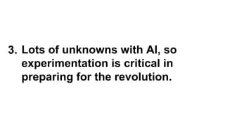 3. Lots of unknowns with AI, so
experimentation is critical in
preparing for the revolution.
 