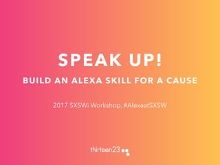 SPEAK UP!
BUILD AN ALEXA SKILL FOR A CAUSE
2017 SXSWi Workshop, #AlexaatSXSW
 